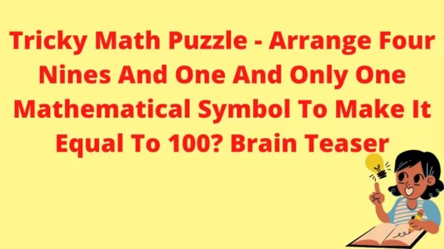 Brain Teaser Tricky Math Puzzle - Arrange Four Nines And One And Only One Mathematical Symbol To Make It Equal To 100?